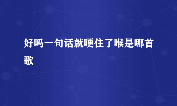 好吗一句话就哽住了喉是哪首歌