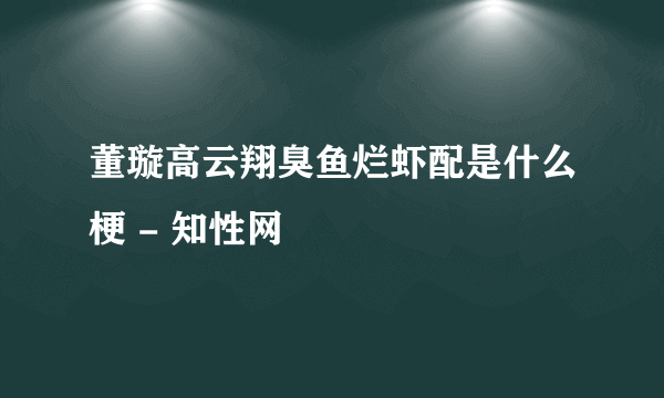 董璇高云翔臭鱼烂虾配是什么梗 - 知性网