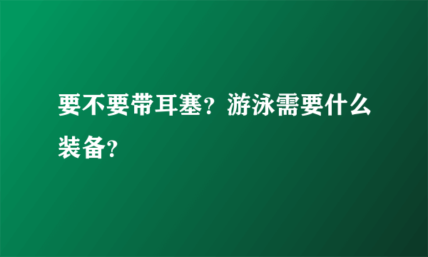 要不要带耳塞？游泳需要什么装备？