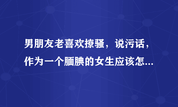 男朋友老喜欢撩骚，说污话，作为一个腼腆的女生应该怎么办让双方都愉悦？