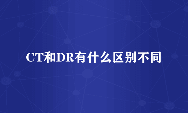 CT和DR有什么区别不同