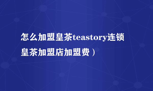 怎么加盟皇茶teastory连锁 皇茶加盟店加盟费）