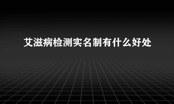 艾滋病检测实名制有什么好处