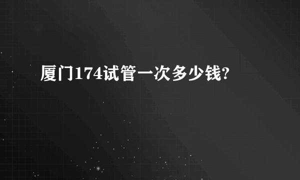 厦门174试管一次多少钱?