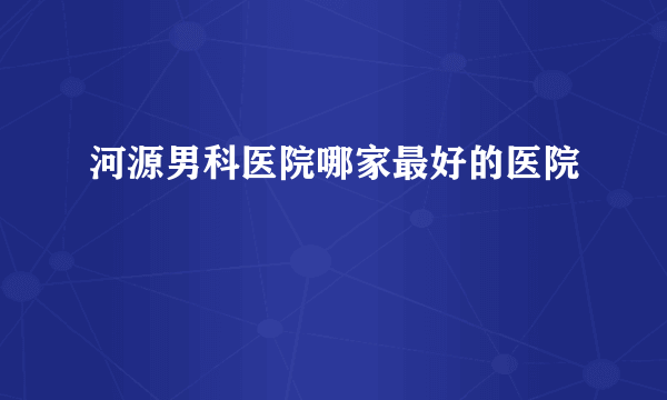 河源男科医院哪家最好的医院