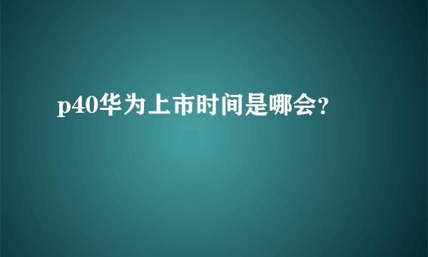 p40华为上市时间是哪会？