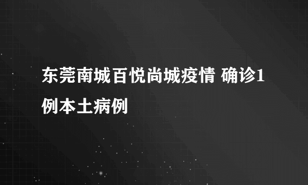 东莞南城百悦尚城疫情 确诊1例本土病例