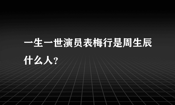 一生一世演员表梅行是周生辰什么人？