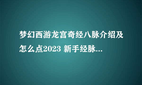 梦幻西游龙宫奇经八脉介绍及怎么点2023 新手经脉点法推荐