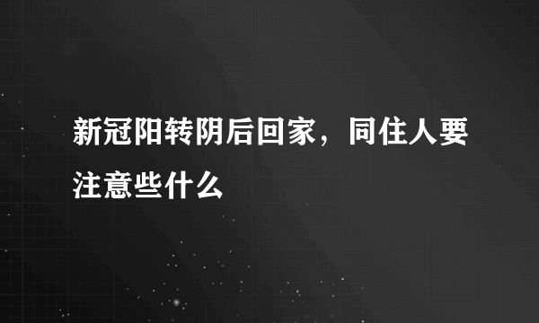 新冠阳转阴后回家，同住人要注意些什么