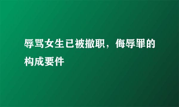 辱骂女生已被撤职，侮辱罪的构成要件