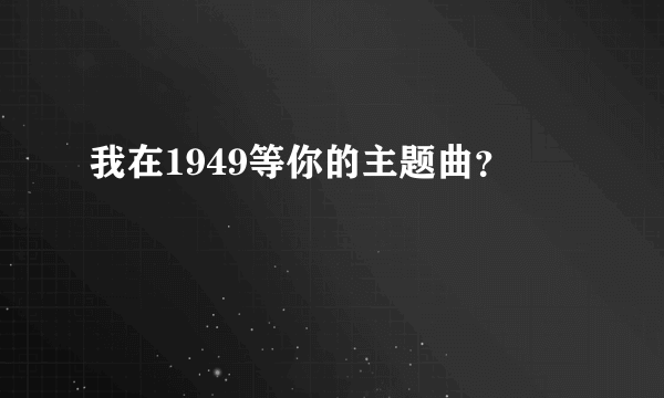 我在1949等你的主题曲？