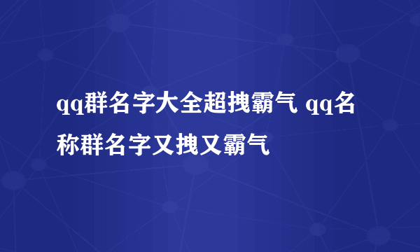 qq群名字大全超拽霸气 qq名称群名字又拽又霸气