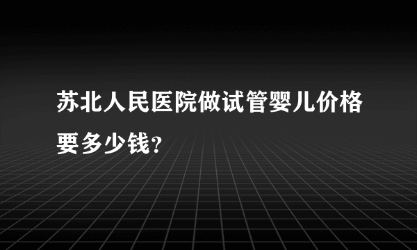 苏北人民医院做试管婴儿价格要多少钱？