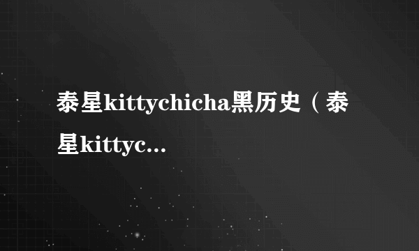 泰星kittychicha黑历史（泰星kittychicha为什么被骂）-知性