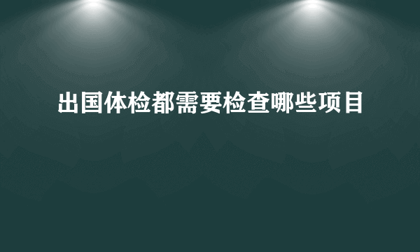 出国体检都需要检查哪些项目