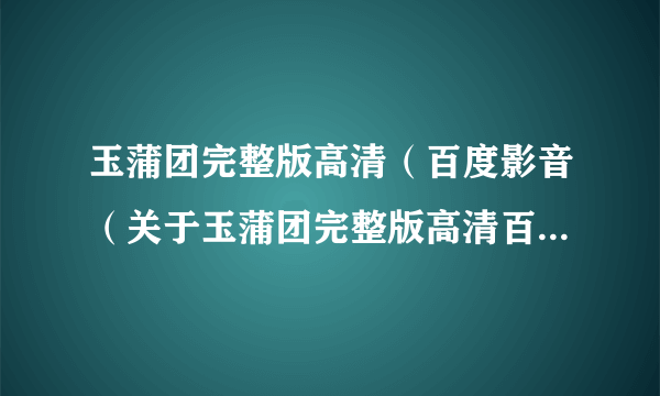 玉蒲团完整版高清（百度影音（关于玉蒲团完整版高清百度影音的简介））