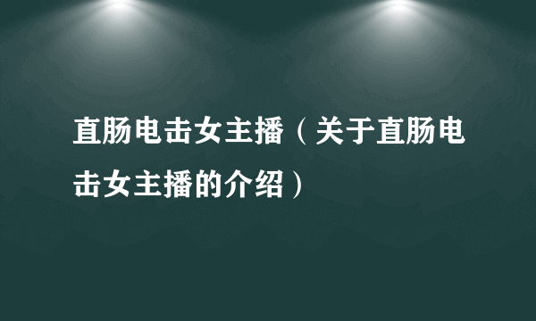 直肠电击女主播（关于直肠电击女主播的介绍）