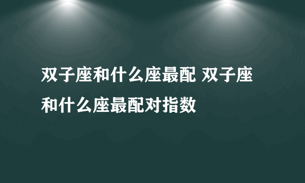 双子座和什么座最配 双子座和什么座最配对指数