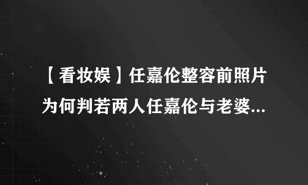 【看妆娱】任嘉伦整容前照片为何判若两人任嘉伦与老婆聂欢结婚照片