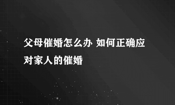 父母催婚怎么办 如何正确应对家人的催婚