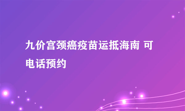 九价宫颈癌疫苗运抵海南 可电话预约