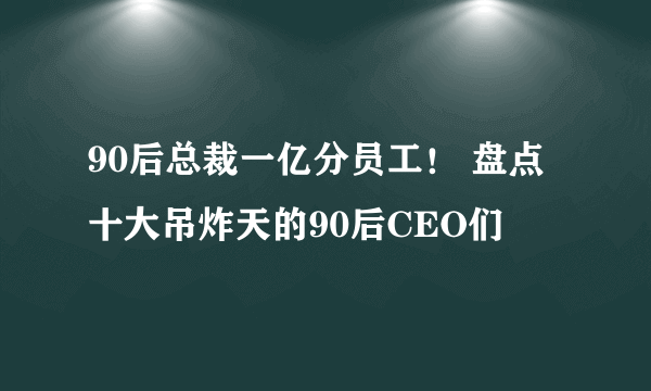 90后总裁一亿分员工！ 盘点十大吊炸天的90后CEO们