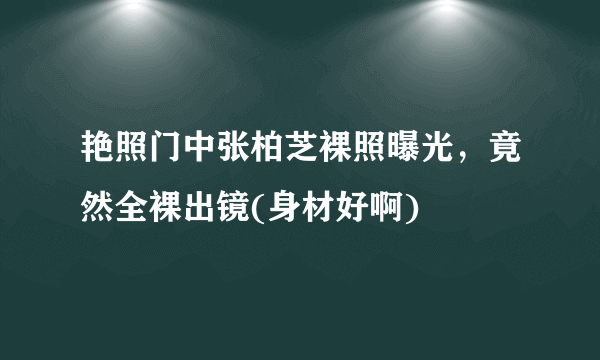 艳照门中张柏芝裸照曝光，竟然全裸出镜(身材好啊) 