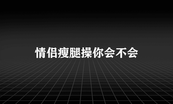 情侣瘦腿操你会不会