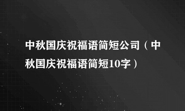 中秋国庆祝福语简短公司（中秋国庆祝福语简短10字）