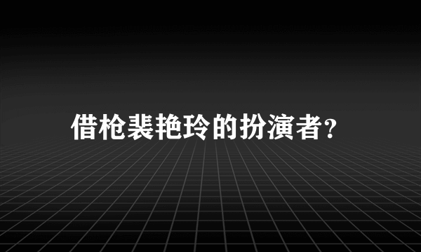 借枪裴艳玲的扮演者？