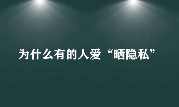 为什么有的人爱“晒隐私”