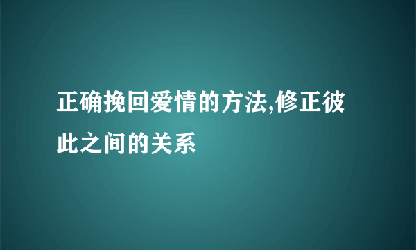 正确挽回爱情的方法,修正彼此之间的关系