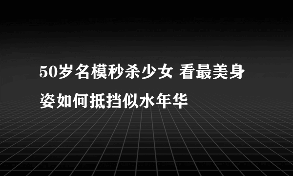 50岁名模秒杀少女 看最美身姿如何抵挡似水年华