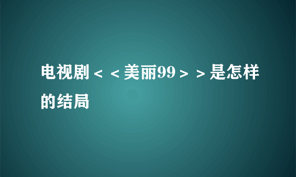 电视剧＜＜美丽99＞＞是怎样的结局