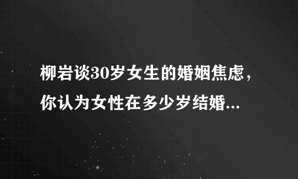 柳岩谈30岁女生的婚姻焦虑，你认为女性在多少岁结婚比较合适？