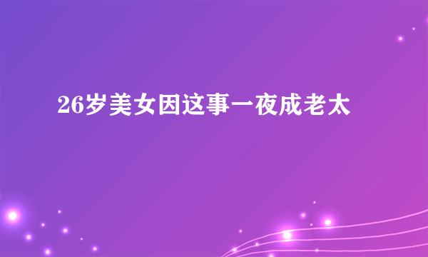 26岁美女因这事一夜成老太