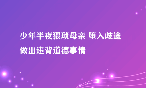 少年半夜猥琐母亲 堕入歧途做出违背道德事情