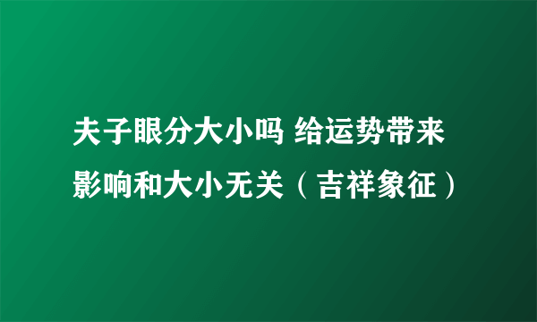 夫子眼分大小吗 给运势带来影响和大小无关（吉祥象征）