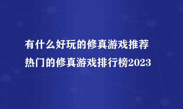 有什么好玩的修真游戏推荐 热门的修真游戏排行榜2023