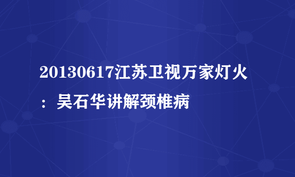 20130617江苏卫视万家灯火：吴石华讲解颈椎病