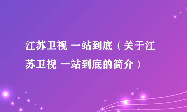 江苏卫视 一站到底（关于江苏卫视 一站到底的简介）