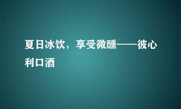 夏日冰饮，享受微醺——彼心利口酒