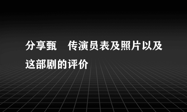 分享甄嬛传演员表及照片以及这部剧的评价