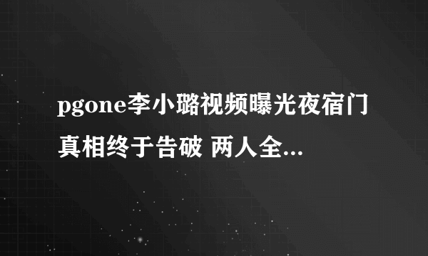 pgone李小璐视频曝光夜宿门真相终于告破 两人全过程忘拉窗帘视频