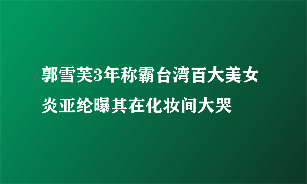 郭雪芙3年称霸台湾百大美女 炎亚纶曝其在化妆间大哭