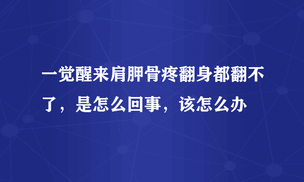 一觉醒来肩胛骨疼翻身都翻不了，是怎么回事，该怎么办