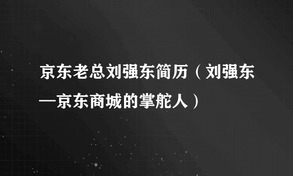 京东老总刘强东简历（刘强东—京东商城的掌舵人）