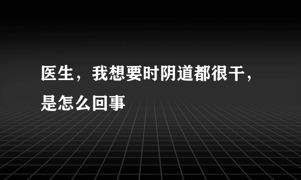 医生，我想要时阴道都很干，是怎么回事