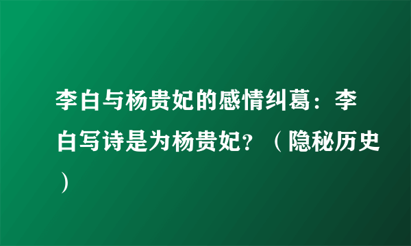 李白与杨贵妃的感情纠葛：李白写诗是为杨贵妃？（隐秘历史）